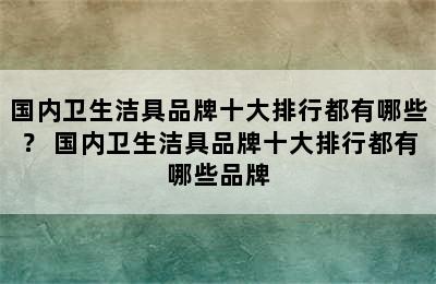 国内卫生洁具品牌十大排行都有哪些？ 国内卫生洁具品牌十大排行都有哪些品牌